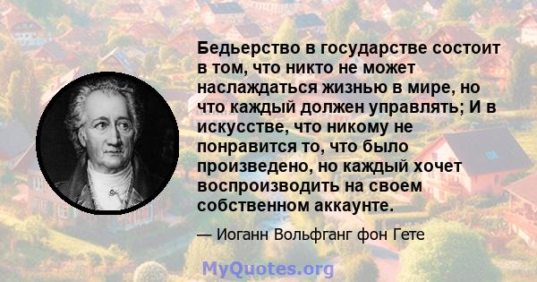 Бедьерство в государстве состоит в том, что никто не может наслаждаться жизнью в мире, но что каждый должен управлять; И в искусстве, что никому не понравится то, что было произведено, но каждый хочет воспроизводить на