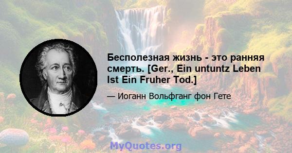 Бесполезная жизнь - это ранняя смерть. [Ger., Ein untuntz Leben Ist Ein Fruher Tod.]