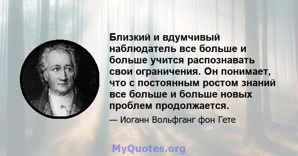 Близкий и вдумчивый наблюдатель все больше и больше учится распознавать свои ограничения. Он понимает, что с постоянным ростом знаний все больше и больше новых проблем продолжается.