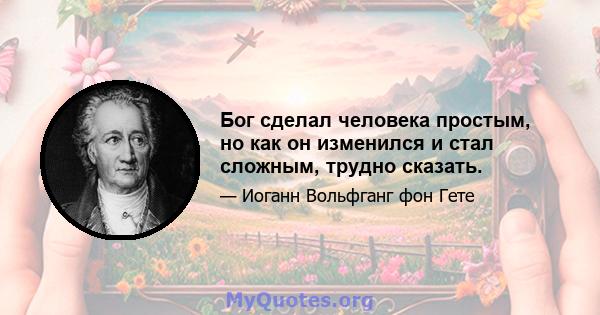 Бог сделал человека простым, но как он изменился и стал сложным, трудно сказать.