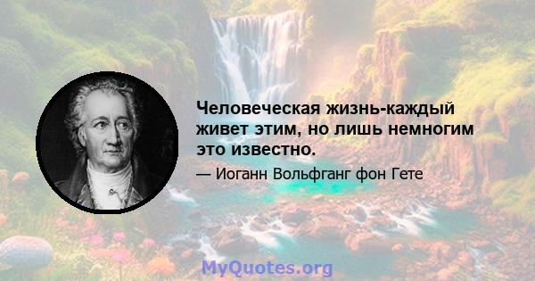 Человеческая жизнь-каждый живет этим, но лишь немногим это известно.