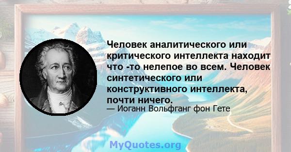 Человек аналитического или критического интеллекта находит что -то нелепое во всем. Человек синтетического или конструктивного интеллекта, почти ничего.