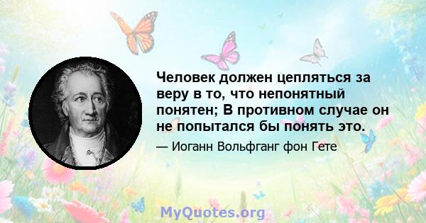 Человек должен цепляться за веру в то, что непонятный понятен; В противном случае он не попытался бы понять это.