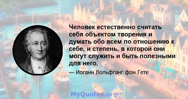 Человек естественно считать себя объектом творения и думать обо всем по отношению к себе, и степень, в которой они могут служить и быть полезными для него.