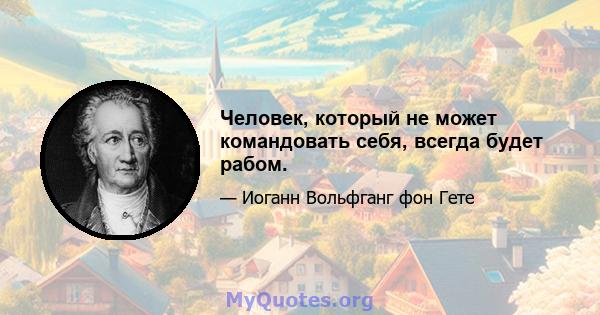 Человек, который не может командовать себя, всегда будет рабом.