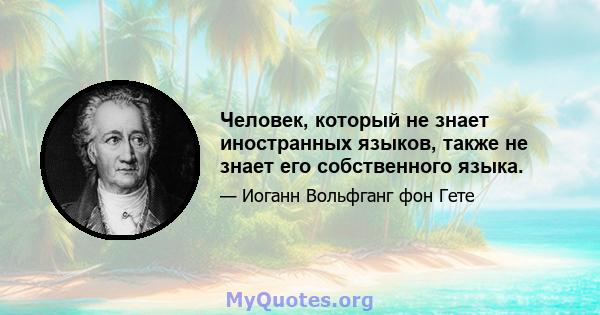 Человек, который не знает иностранных языков, также не знает его собственного языка.