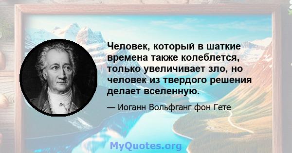 Человек, который в шаткие времена также колеблется, только увеличивает зло, но человек из твердого решения делает вселенную.