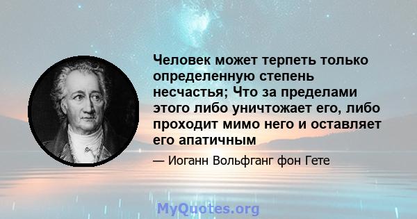 Человек может терпеть только определенную степень несчастья; Что за пределами этого либо уничтожает его, либо проходит мимо него и оставляет его апатичным