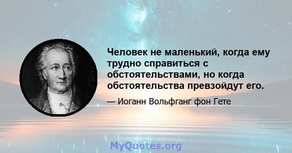 Человек не маленький, когда ему трудно справиться с обстоятельствами, но когда обстоятельства превзойдут его.