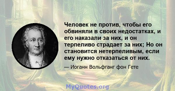 Человек не против, чтобы его обвиняли в своих недостатках, и его наказали за них, и он терпеливо страдает за них; Но он становится нетерпеливым, если ему нужно отказаться от них.