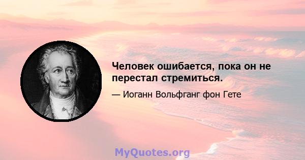 Человек ошибается, пока он не перестал стремиться.