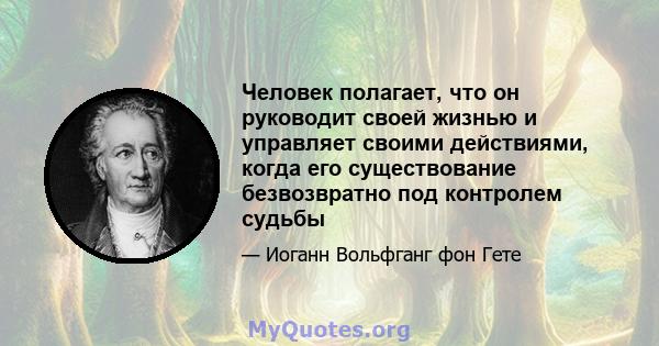 Человек полагает, что он руководит своей жизнью и управляет своими действиями, когда его существование безвозвратно под контролем судьбы