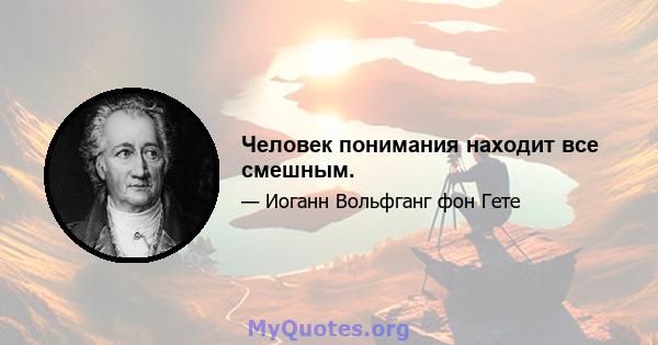 Человек понимания находит все смешным.