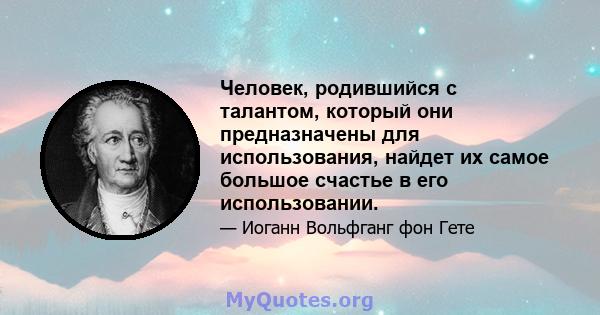 Человек, родившийся с талантом, который они предназначены для использования, найдет их самое большое счастье в его использовании.