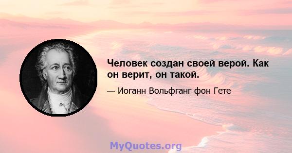 Человек создан своей верой. Как он верит, он такой.