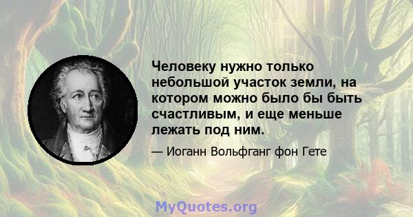 Человеку нужно только небольшой участок земли, на котором можно было бы быть счастливым, и еще меньше лежать под ним.