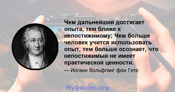 Чем дальнейший достигает опыта, тем ближе к непостижимому; Чем больше человек учится использовать опыт, тем больше осознает, что непостижимый не имеет практической ценности.