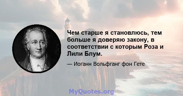 Чем старше я становлюсь, тем больше я доверяю закону, в соответствии с которым Роза и Лили Блум.