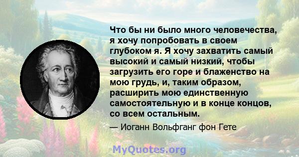 Что бы ни было много человечества, я хочу попробовать в своем глубоком я. Я хочу захватить самый высокий и самый низкий, чтобы загрузить его горе и блаженство на мою грудь, и, таким образом, расширить мою единственную