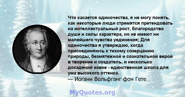 Что касается одиночества, я не могу понять, как некоторые люди стремятся претендовать на интеллектуальный рост, благородство души и силы характера, но не имеют ни малейшего чувства уединения; Для одиночества я