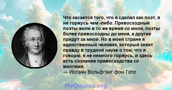 Что касается того, что я сделал как поэт, я не горжусь чем -либо. Превосходные поэты жили в то же время со мной, поэты более превосходны до меня, а другие придут за мной. Но в моей стране я единственный человек, который 