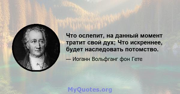 Что ослепит, на данный момент тратит свой дух; Что искреннее, будет наследовать потомство.