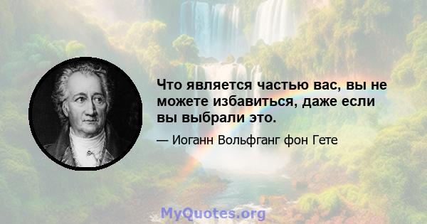 Что является частью вас, вы не можете избавиться, даже если вы выбрали это.