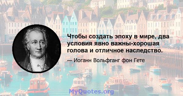 Чтобы создать эпоху в мире, два условия явно важны-хорошая голова и отличное наследство.