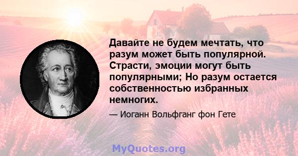 Давайте не будем мечтать, что разум может быть популярной. Страсти, эмоции могут быть популярными; Но разум остается собственностью избранных немногих.