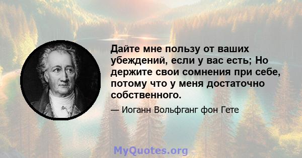 Дайте мне пользу от ваших убеждений, если у вас есть; Но держите свои сомнения при себе, потому что у меня достаточно собственного.