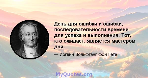 День для ошибки и ошибки, последовательности времени для успеха и выполнения. Тот, кто ожидает, является мастером дня.