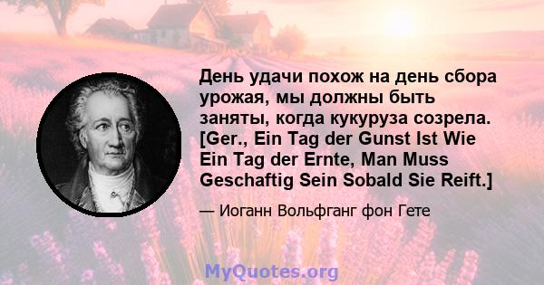 День удачи похож на день сбора урожая, мы должны быть заняты, когда кукуруза созрела. [Ger., Ein Tag der Gunst Ist Wie Ein Tag der Ernte, Man Muss Geschaftig Sein Sobald Sie Reift.]