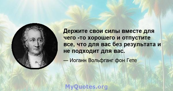 Держите свои силы вместе для чего -то хорошего и отпустите все, что для вас без результата и не подходит для вас.