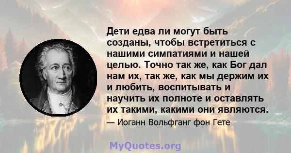 Дети едва ли могут быть созданы, чтобы встретиться с нашими симпатиями и нашей целью. Точно так же, как Бог дал нам их, так же, как мы держим их и любить, воспитывать и научить их полноте и оставлять их такими, какими