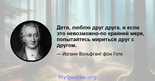 Дети, люблю друг друга, и если это невозможно-по крайней мере, попытайтесь мириться друг с другом.