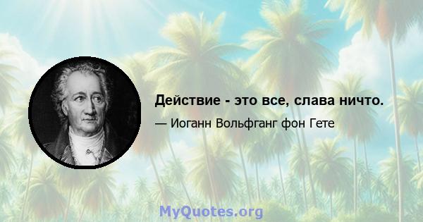 Действие - это все, слава ничто.