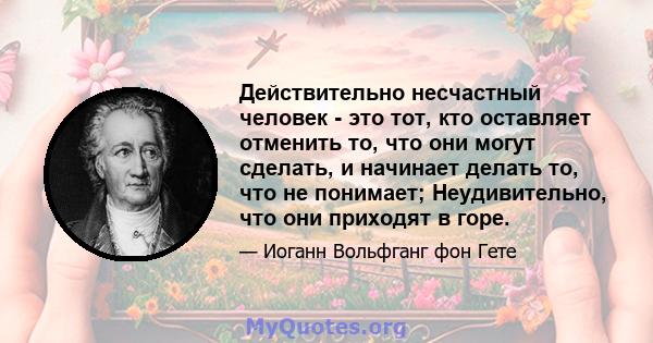 Действительно несчастный человек - это тот, кто оставляет отменить то, что они могут сделать, и начинает делать то, что не понимает; Неудивительно, что они приходят в горе.