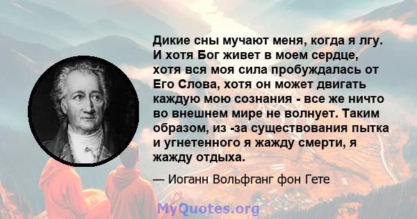 Дикие сны мучают меня, когда я лгу. И хотя Бог живет в моем сердце, хотя вся моя сила пробуждалась от Его Слова, хотя он может двигать каждую мою сознания - все же ничто во внешнем мире не волнует. Таким образом, из -за 