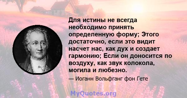 Для истины не всегда необходимо принять определенную форму; Этого достаточно, если это видит насчет нас, как дух и создает гармонию; Если он доносится по воздуху, как звук колокола, могила и любезно.