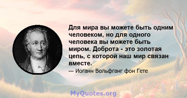 Для мира вы можете быть одним человеком, но для одного человека вы можете быть миром. Доброта - это золотая цепь, с которой наш мир связан вместе.