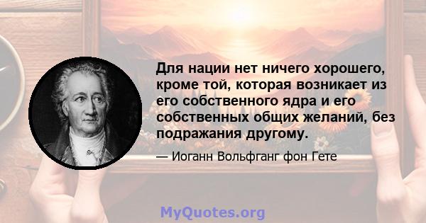 Для нации нет ничего хорошего, кроме той, которая возникает из его собственного ядра и его собственных общих желаний, без подражания другому.