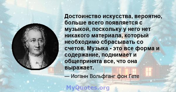 Достоинство искусства, вероятно, больше всего появляется с музыкой, поскольку у него нет никакого материала, который необходимо сбрасывать со счетов. Музыка - это все форма и содержание, поднимает и общепринята все, что 