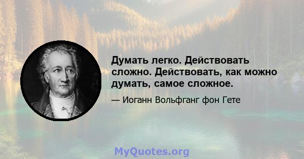 Думать легко. Действовать сложно. Действовать, как можно думать, самое сложное.