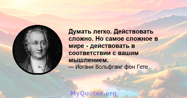 Думать легко. Действовать сложно. Но самое сложное в мире - действовать в соответствии с вашим мышлением.