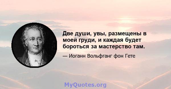 Две души, увы, размещены в моей груди, и каждая будет бороться за мастерство там.