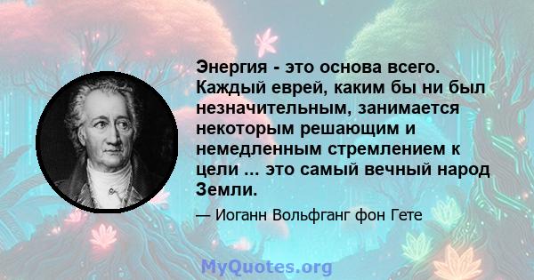 Энергия - это основа всего. Каждый еврей, каким бы ни был незначительным, занимается некоторым решающим и немедленным стремлением к цели ... это самый вечный народ Земли.