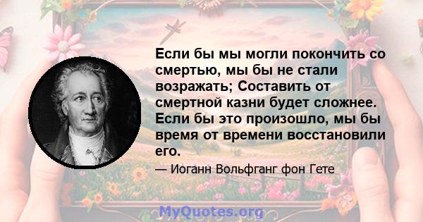 Если бы мы могли покончить со смертью, мы бы не стали возражать; Составить от смертной казни будет сложнее. Если бы это произошло, мы бы время от времени восстановили его.