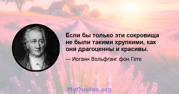 Если бы только эти сокровища не были такими хрупкими, как они драгоценны и красивы.