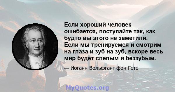 Если хороший человек ошибается, поступайте так, как будто вы этого не заметили. Если мы тренируемся и смотрим на глаза и зуб на зуб, вскоре весь мир будет слепым и беззубым.