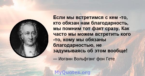 Если мы встретимся с кем -то, кто обязан нам благодарность, мы помним тот факт сразу. Как часто мы можем встретить кого -то, кому мы обязаны благодарностью, не задумываясь об этом вообще!